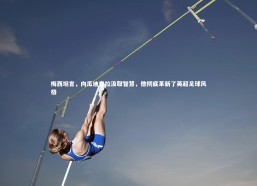 金年会官方网站：梅西坦言，向瓜迪奥拉汲取智慧，他彻底革新了英超足球风格