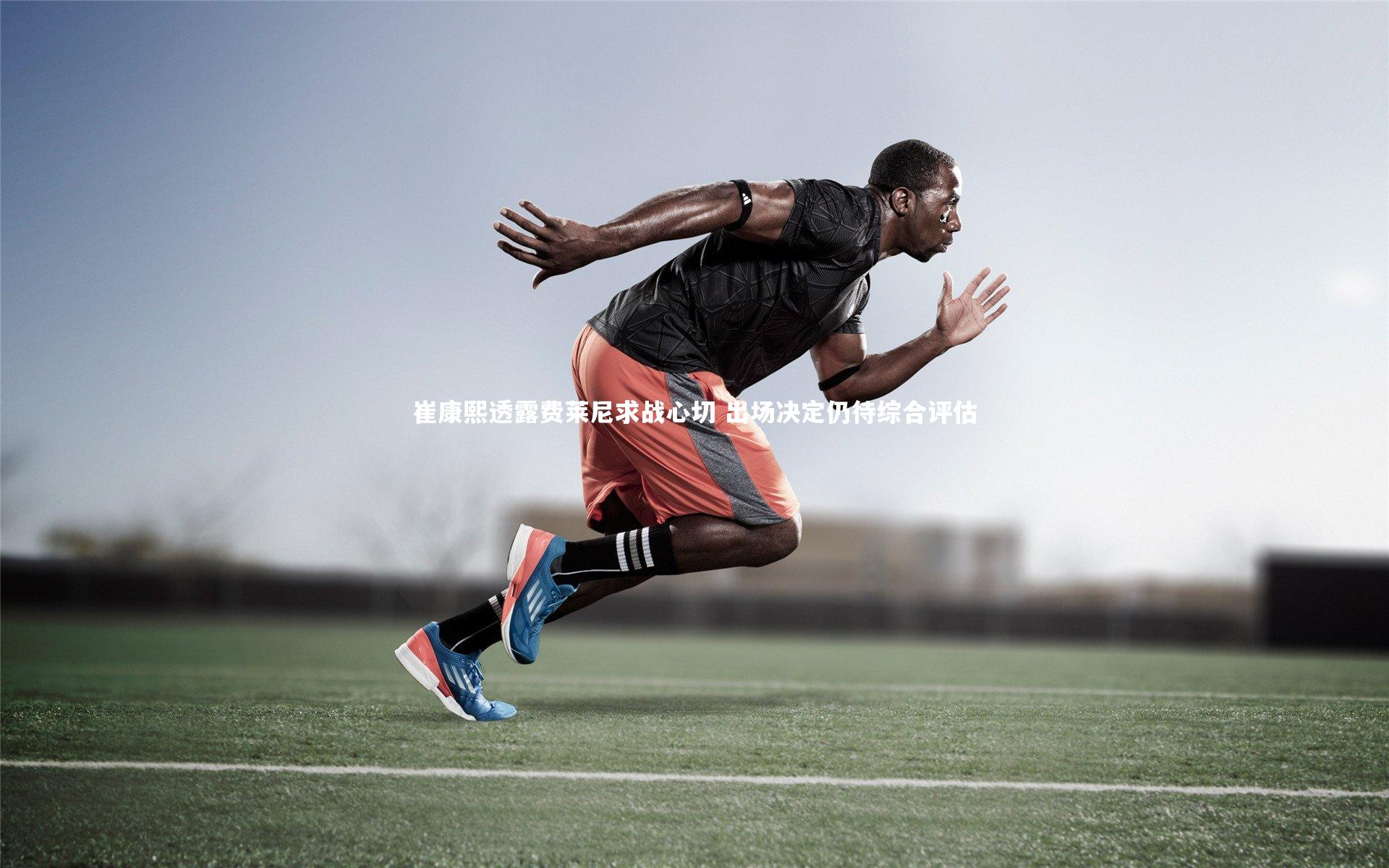 崔康熙透露费莱尼求战心切 出场决定仍待综合评估