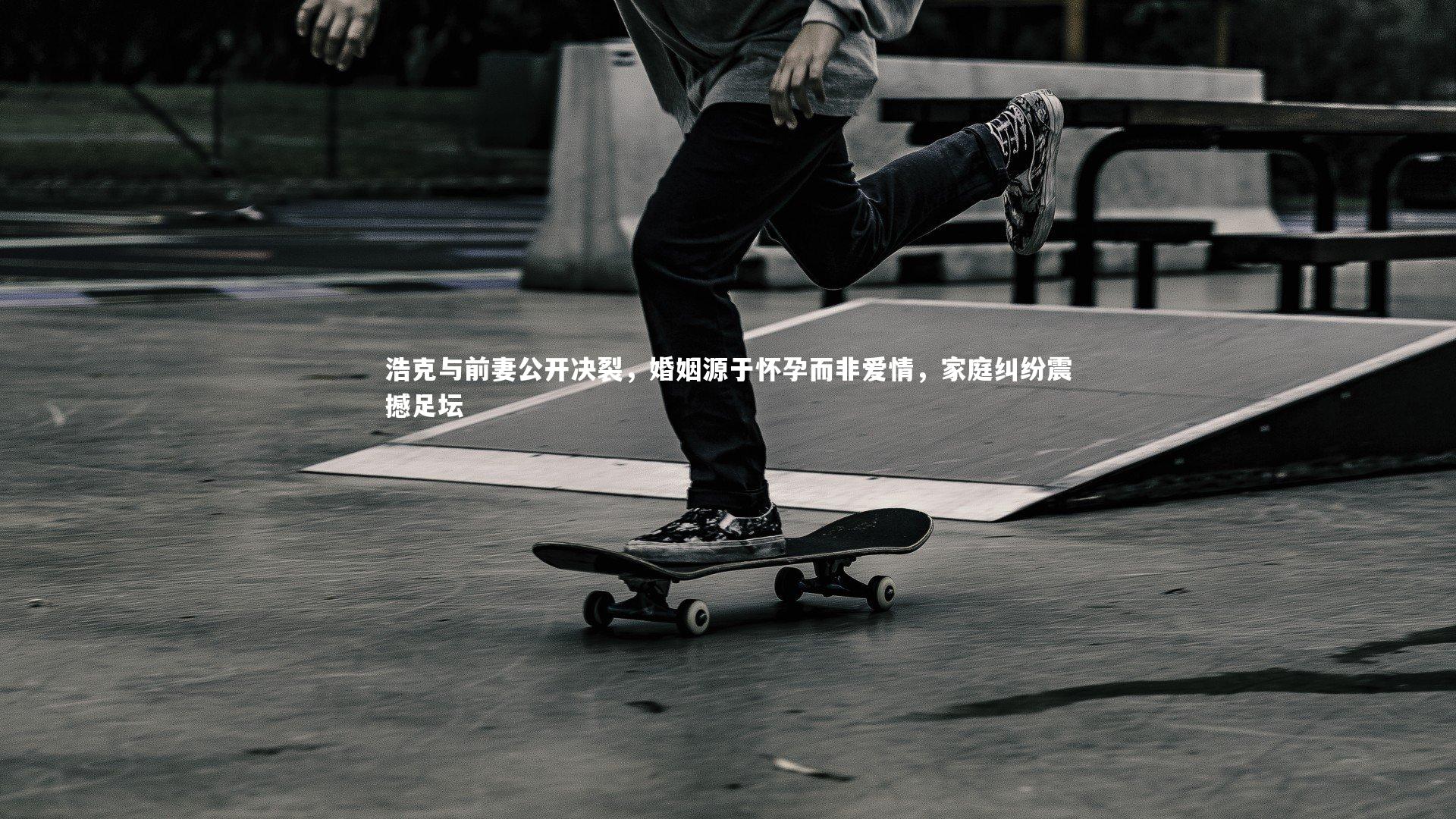 浩克与前妻公开决裂，婚姻源于怀孕而非爱情，家庭纠纷震撼足坛