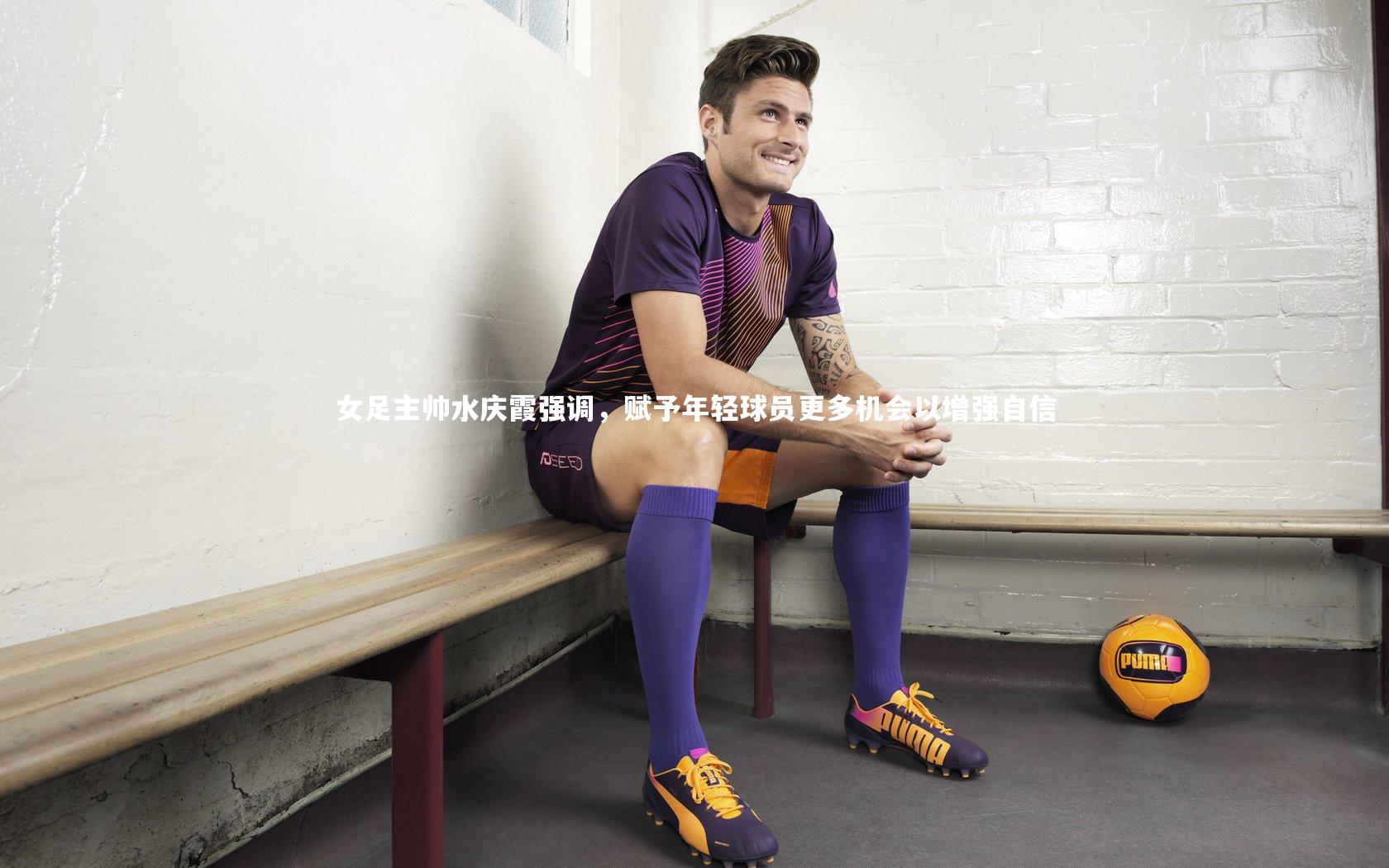 女足主帅水庆霞强调,赋予年轻球员更多机会以增强自信